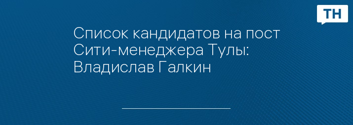 Список кандидатов на пост Сити-менеджера Тулы: Владислав Галкин