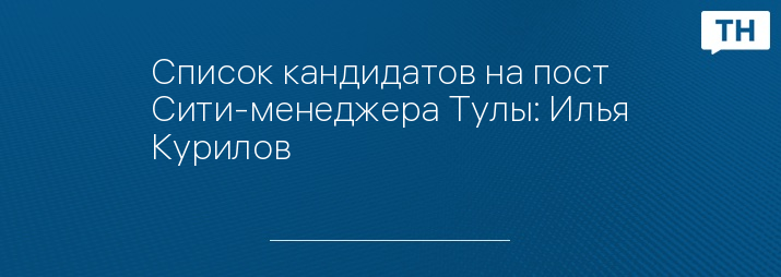 Список кандидатов на пост Сити-менеджера Тулы: Илья Курилов