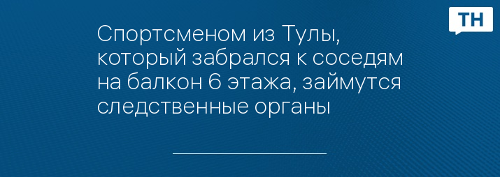 Спортсменом из Тулы, который забрался к соседям на балкон 6 этажа, займутся следственные органы 