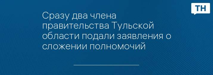 Сразу два члена правительства Тульской области подали заявления о сложении полномочий