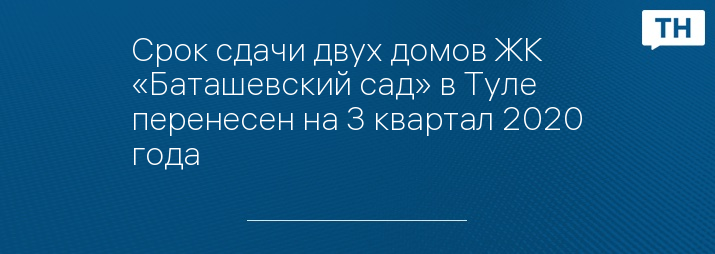 Срок сдачи двух домов ЖК «Баташевский сад» в Туле перенесен на 3 квартал 2020 года