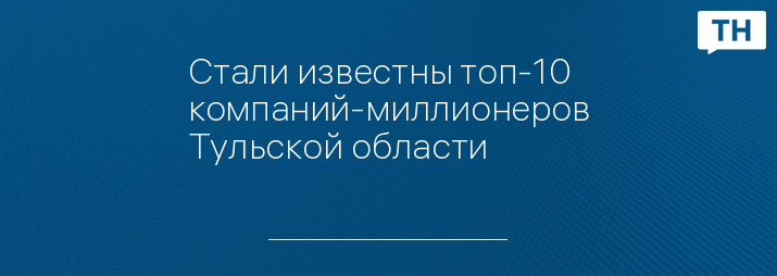 Стали известны топ-10 компаний-миллионеров Тульской области