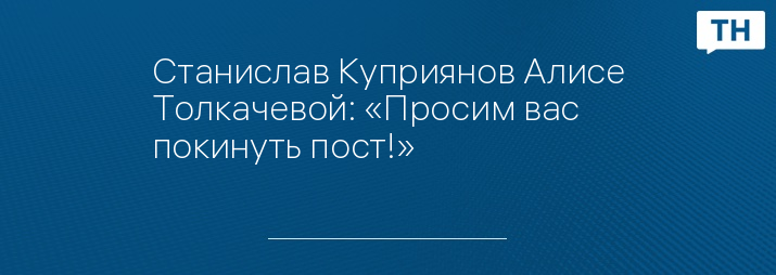 Станислав Куприянов Алисе Толкачевой: «Просим вас покинуть пост!»