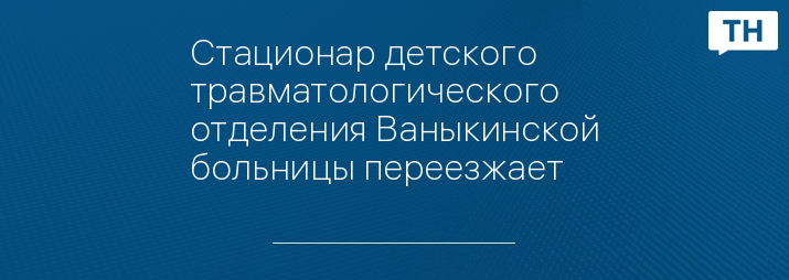 Стационар детского травматологического отделения Ваныкинской больницы переезжает