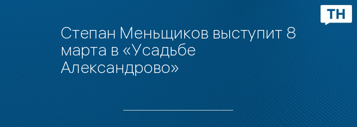 Степан Меньщиков выступит 8 марта в «Усадьбе Александрово» 