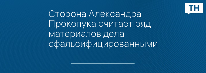 Сторона Александра Прокопука считает ряд материалов дела сфальсифицированными