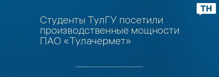 Студенты ТулГУ посетили производственные мощности ПАО «Тулачермет»   