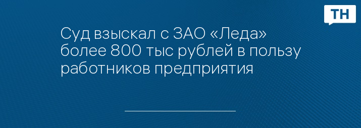 Суд взыскал с ЗАО «Леда» более 800 тыс рублей в пользу работников предприятия