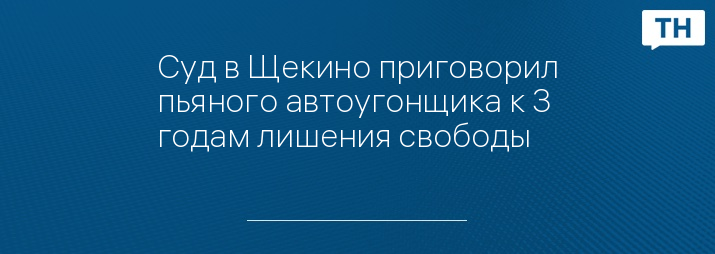 Суд в Щекино приговорил пьяного автоугонщика к 3 годам лишения свободы