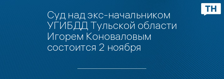 Суд над экс-начальником УГИБДД Тульской области Игорем Коноваловым состоится 2 ноября