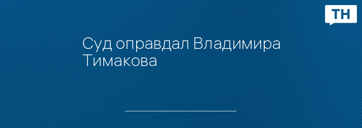 Суд оправдал Владимира Тимакова