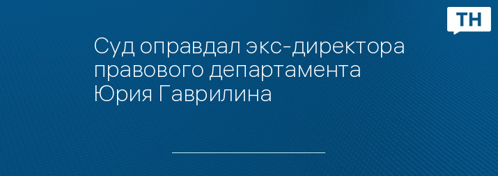 Суд оправдал экс-директора правового департамента Юрия Гаврилина