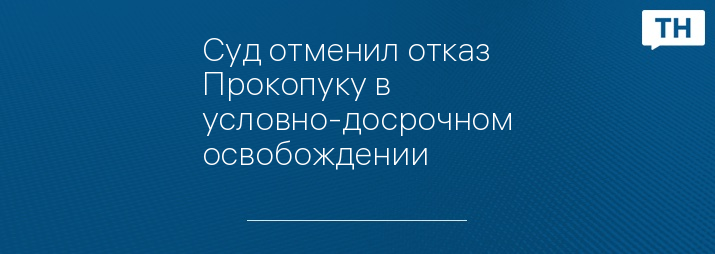 Суд отменил отказ Прокопуку в условно-досрочном освобождении