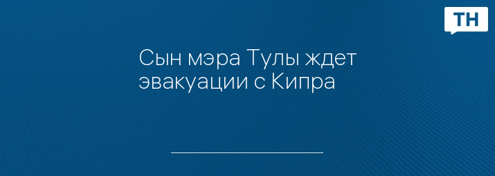 Сын мэра Тулы ждет эвакуации с Кипра