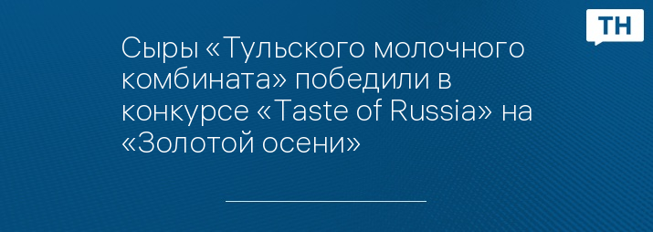 Сыры «Тульского молочного комбината» победили в конкурсе «Taste of Russia» на «Золотой осени»
