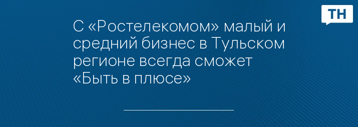 С «Ростелекомом» малый и средний бизнес в Тульском регионе всегда сможет «Быть в плюсе»