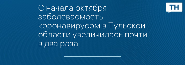 С начала октября заболеваемость коронавирусом в Тульской области увеличилась почти в два раза