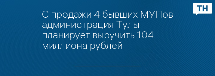 С продажи 4 бывших МУПов администрация Тулы планирует выручить 104 миллиона рублей