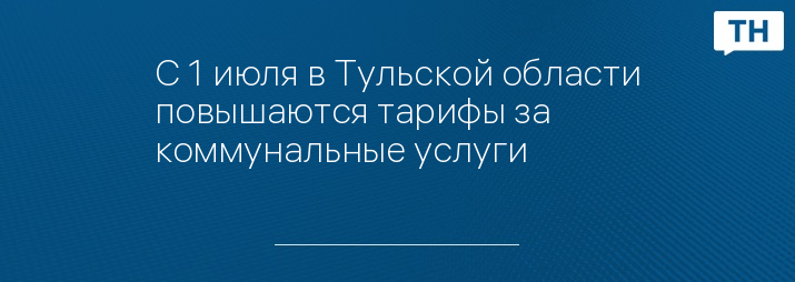 С 1 июля в Тульской области повышаются тарифы за коммунальные услуги