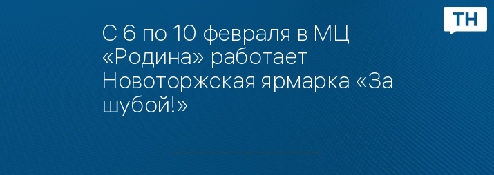 С 6 по 10 февраля в МЦ «Родина» работает Новоторжская ярмарка «За шубой!»