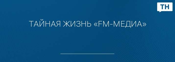 ТАЙНАЯ ЖИЗНЬ «FM-МЕДИА»