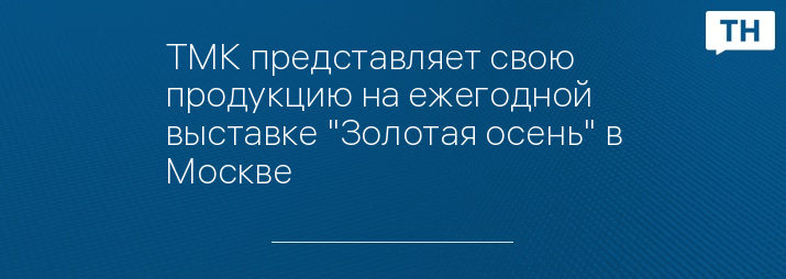 ТМК представляет свою продукцию на ежегодной выставке "Золотая осень" в Москве