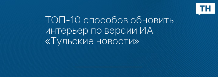 ТОП-10 способов обновить интерьер по версии ИА «Тульские новости»