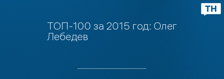 ТОП-100 за 2015 год: Олег Лебедев