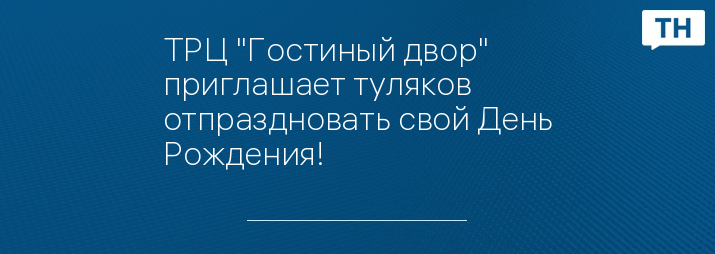 ТРЦ "Гостиный двор" приглашает туляков отпраздновать свой День Рождения!