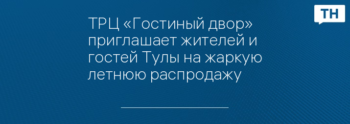 ТРЦ «Гостиный двор» приглашает жителей и гостей Тулы на жаркую летнюю распродажу