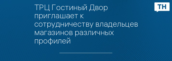 ТРЦ Гостиный Двор приглашает к сотрудничеству владельцев магазинов различных профилей