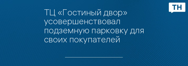 ТЦ «Гостиный двор» усовершенствовал подземную парковку для своих покупателей