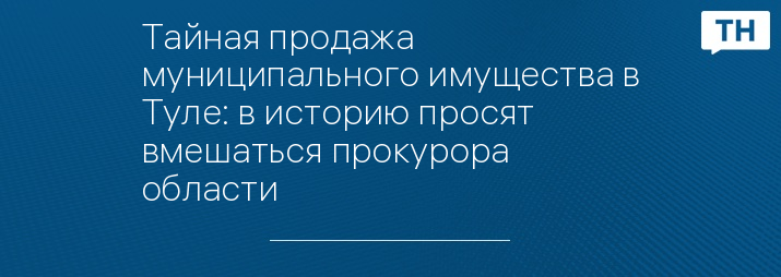 Тайная продажа муниципального имущества в Туле: в историю просят вмешаться прокурора области