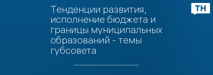 Тенденции развития, исполнение бюджета и границы муниципальных образований - темы губсовета