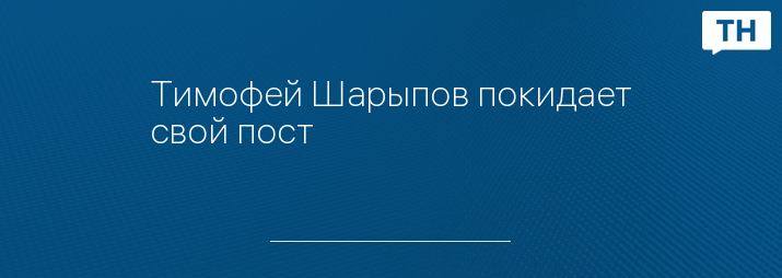 Тимофей Шарыпов покидает свой пост