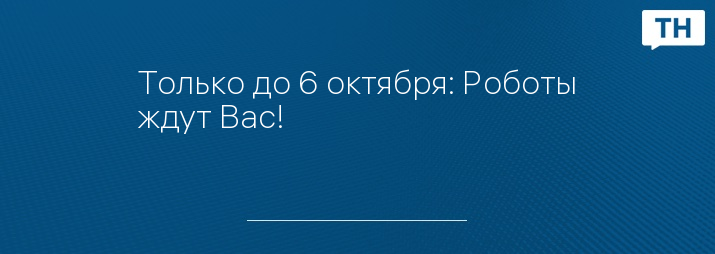 Только до 6 октября: Роботы ждут Вас!