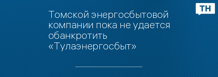 Томской энергосбытовой компании пока не удается обанкротить «Тулаэнергосбыт»