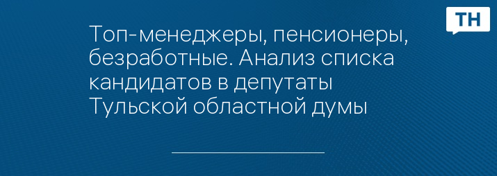 Топ-менеджеры, пенсионеры, безработные. Анализ списка кандидатов в депутаты Тульской областной думы