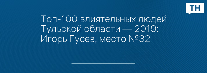 Топ-100 влиятельных людей Тульской области — 2019: Игорь Гусев, место №32