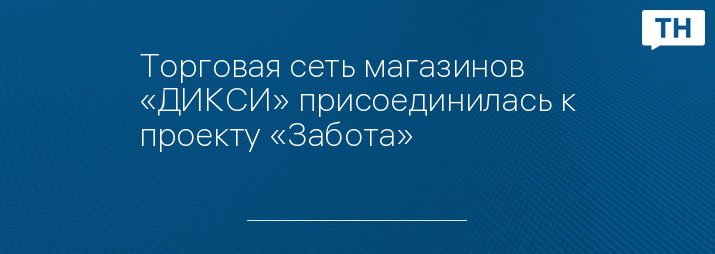 Торговая сеть магазинов «ДИКСИ» присоединилась к проекту «Забота»