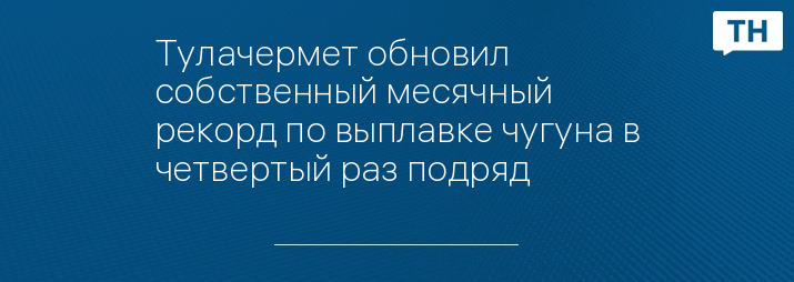 Тулачермет обновил собственный месячный рекорд по выплавке чугуна в четвертый раз подряд