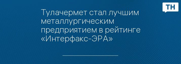 Тулачермет стал лучшим металлургическим  предприятием в рейтинге «Интерфакс-ЭРА»