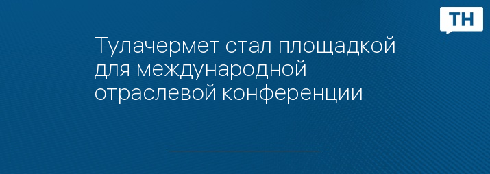 Тулачермет стал площадкой для международной отраслевой конференции