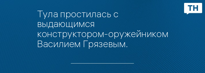 Тула простилась с  выдающимся конструктором-оружейником Василием Грязевым.