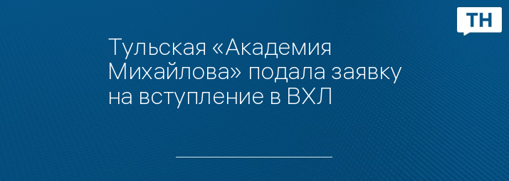 Тульская «Академия Михайлова» подала заявку на вступление в ВХЛ