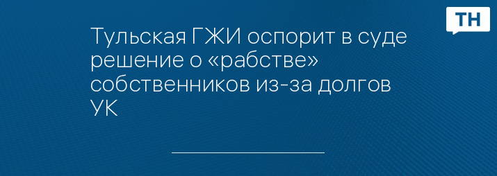 Тульская ГЖИ оспорит в суде решение о «рабстве» собственников из-за долгов УК