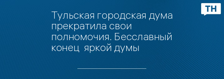 Тульская городская дума прекратила свои полномочия. Бесславный конец  яркой думы