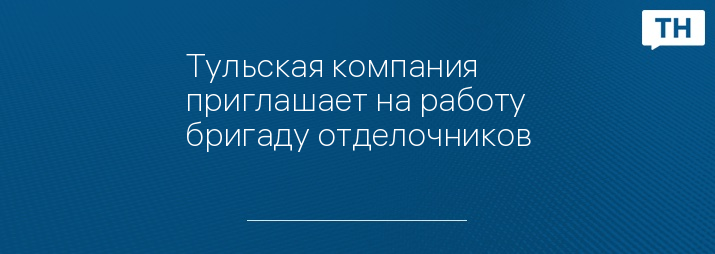 Тульская компания приглашает на работу бригаду отделочников