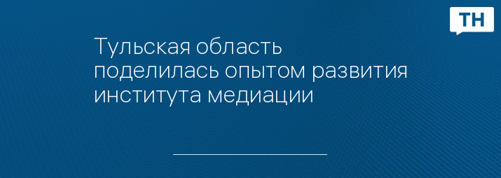 Тульская область поделилась опытом развития института медиации 