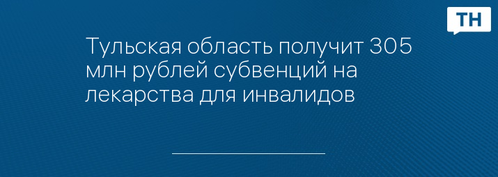 Тульская область получит 305 млн рублей субвенций на лекарства для инвалидов